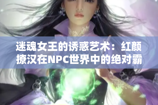 迷魂女王的誘惑藝術：紅顏撩漢在NPC世界中的絕對霸道