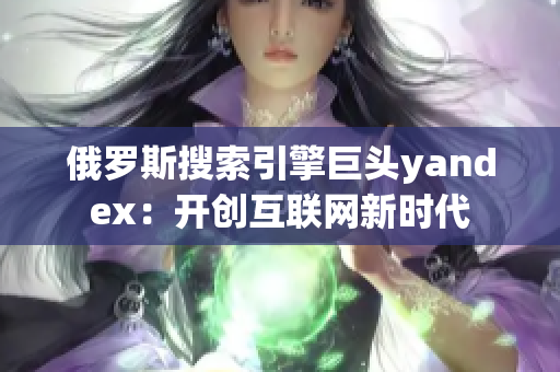 俄羅斯搜索引擎巨頭yandex：開創(chuàng)互聯(lián)網(wǎng)新時代