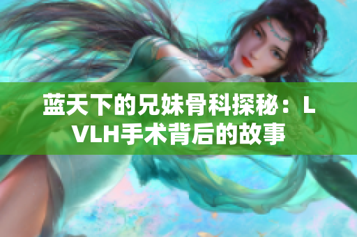 藍(lán)天下的兄妹骨科探秘：LVLH手術(shù)背后的故事