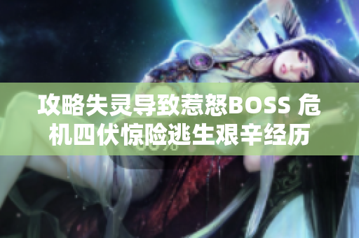 攻略失靈導(dǎo)致惹怒BOSS 危機(jī)四伏驚險(xiǎn)逃生艱辛經(jīng)歷