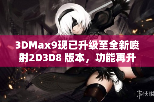 3DMax9現(xiàn)已升級(jí)至全新噴射2D3D8 版本，功能再升級(jí)！