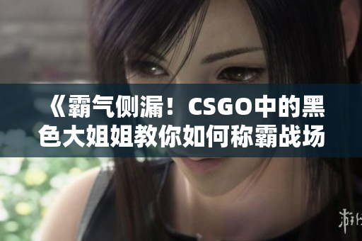 《霸氣側(cè)漏！CSGO中的黑色大姐姐教你如何稱(chēng)霸戰(zhàn)場(chǎng)》