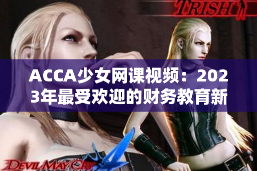 ACCA少女網(wǎng)課視頻：2023年最受歡迎的財(cái)務(wù)教育新選擇