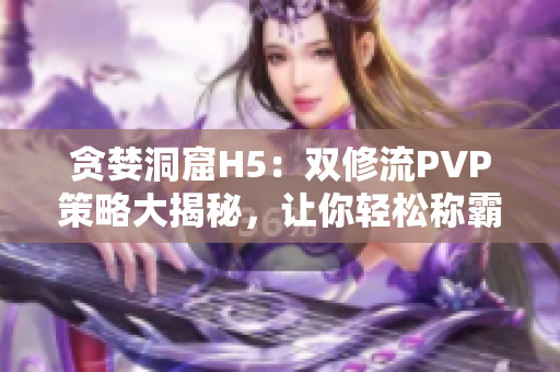 貪婪洞窟H5：雙修流PVP策略大揭秘，讓你輕松稱霸對手