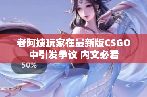 老阿姨玩家在最新版CSGO中引發(fā)爭議 內(nèi)文必看