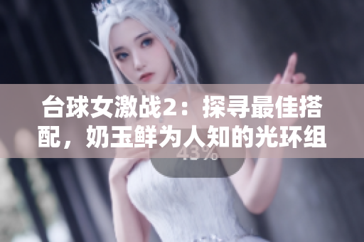 臺球女激戰(zhàn)2：探尋最佳搭配，奶玉鮮為人知的光環(huán)組合