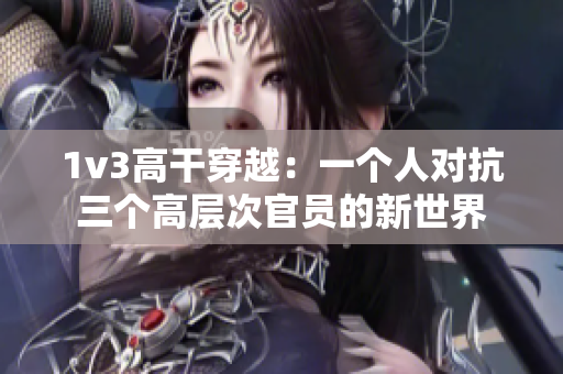 1v3高干穿越：一個(gè)人對(duì)抗三個(gè)高層次官員的新世界