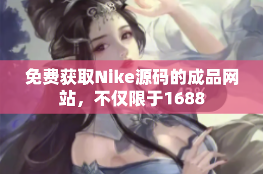 免費獲取Nike源碼的成品網(wǎng)站，不僅限于1688