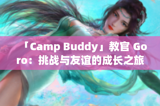 「Camp Buddy」教官 Goro：挑戰(zhàn)與友誼的成長之旅