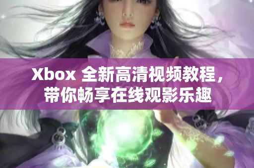 Xbox 全新高清視頻教程，帶你暢享在線觀影樂趣