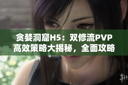 貪婪洞窟H5：雙修流PVP高效策略大揭秘，全面攻略共享