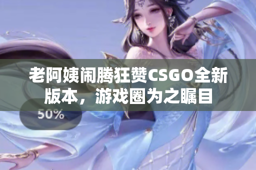 老阿姨鬧騰狂贊CSGO全新版本，游戲圈為之矚目