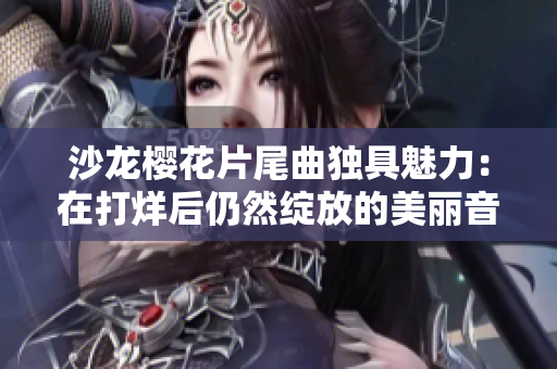 沙龍櫻花片尾曲獨(dú)具魅力：在打烊后仍然綻放的美麗音符