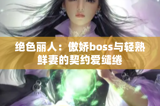 絕色麗人：傲嬌boss與輕熟鮮妻的契約愛繾綣