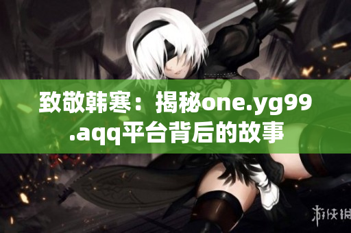 致敬韓寒：揭秘one.yg99.aqq平臺背后的故事