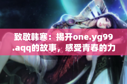 致敬韓寒：揭開one.yg99.aqq的故事，感受青春的力量